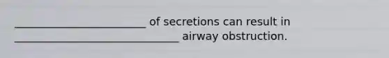 ________________________ of secretions can result in ______________________________ airway obstruction.