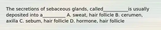 The secretions of sebaceous glands, called___________is usually deposited into a__________ A. sweat, hair follicle B. cerumen, axilla C. sebum, hair follicle D. hormone, hair follicle