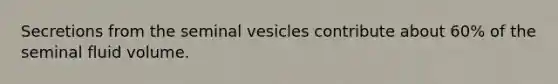 Secretions from the seminal vesicles contribute about 60% of the seminal fluid volume.