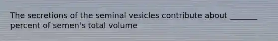 The secretions of the seminal vesicles contribute about _______ percent of semen's total volume