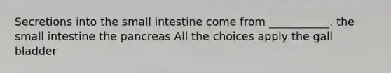 Secretions into the small intestine come from ___________. the small intestine the pancreas All the choices apply the gall bladder