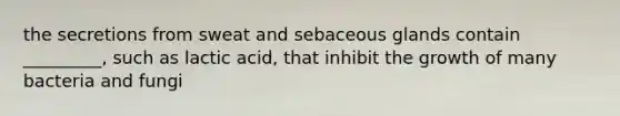 the secretions from sweat and sebaceous glands contain _________, such as lactic acid, that inhibit the growth of many bacteria and fungi