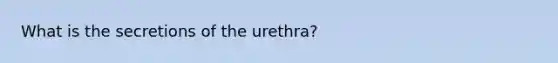 What is the secretions of the urethra?