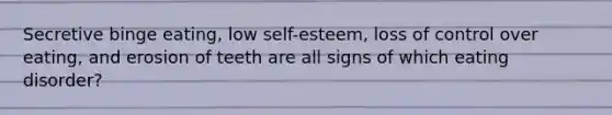 Secretive binge eating, low self-esteem, loss of control over eating, and erosion of teeth are all signs of which eating disorder?