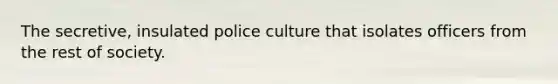 The secretive, insulated police culture that isolates officers from the rest of society.