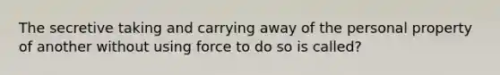 The secretive taking and carrying away of the personal property of another without using force to do so is called?