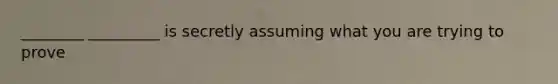 ________ _________ is secretly assuming what you are trying to prove