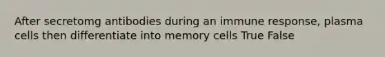 After secretomg antibodies during an immune response, plasma cells then differentiate into memory cells True False