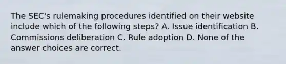 The SEC's rulemaking procedures identified on their website include which of the following steps? A. Issue identification B. Commissions deliberation C. Rule adoption D. None of the answer choices are correct.