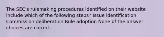 The SEC's rulemaking procedures identified on their website include which of the following steps? Issue identification Commission deliberation Rule adoption None of the answer choices are correct.