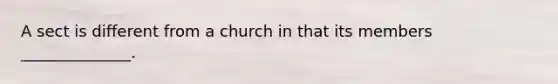 A sect is different from a church in that its members ______________.