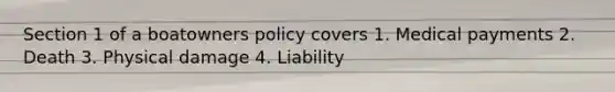 Section 1 of a boatowners policy covers 1. Medical payments 2. Death 3. Physical damage 4. Liability