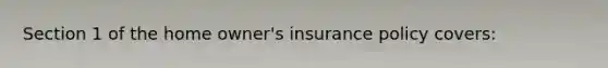 Section 1 of the home owner's insurance policy covers: