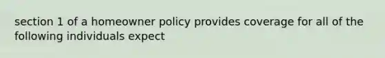 section 1 of a homeowner policy provides coverage for all of the following individuals expect