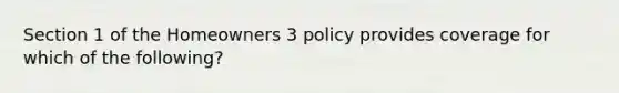 Section 1 of the Homeowners 3 policy provides coverage for which of the following?