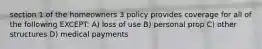 section 1 of the homeowners 3 policy provides coverage for all of the following EXCEPT: A) loss of use B) personal prop C) other structures D) medical payments