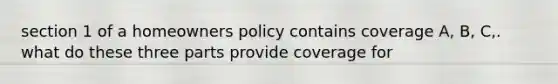 section 1 of a homeowners policy contains coverage A, B, C,. what do these three parts provide coverage for