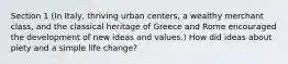 Section 1 (In Italy, thriving urban centers, a wealthy merchant class, and the classical heritage of Greece and Rome encouraged the development of new ideas and values.) How did ideas about piety and a simple life change?