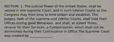 SECTION. 1. The judicial Power of the United States, shall be vested in one supreme Court, and in such inferior Courts as the Congress may from time to time ordain and establish. The Judges, both of the supreme and inferior Courts, shall hold their Offices during good Behaviour, and shall, at stated Times, receive for their Services, a Compensation, which shall not be diminished during their Continuance in Office.The Supreme Court was created by ______________.