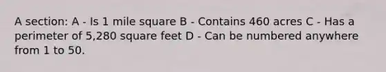 A section: A - Is 1 mile square B - Contains 460 acres C - Has a perimeter of 5,280 square feet D - Can be numbered anywhere from 1 to 50.