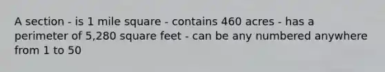 A section - is 1 mile square - contains 460 acres - has a perimeter of 5,280 square feet - can be any numbered anywhere from 1 to 50