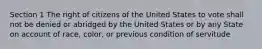 Section 1 The right of citizens of the United States to vote shall not be denied or abridged by the United States or by any State on account of race, color, or previous condition of servitude