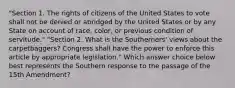 "Section 1. The rights of citizens of the United States to vote shall not be denied or abridged by the United States or by any State on account of race, color, or previous condition of servitude." "Section 2. What is the Southerners' views about the carpetbaggers? Congress shall have the power to enforce this article by appropriate legislation." Which answer choice below best represents the Southern response to the passage of the 15th Amendment?