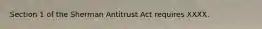 Section 1 of the Sherman Antitrust Act requires XXXX.