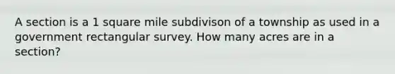 A section is a 1 square mile subdivison of a township as used in a government rectangular survey. How many acres are in a section?