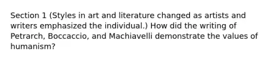 Section 1 (Styles in art and literature changed as artists and writers emphasized the individual.) How did the writing of Petrarch, Boccaccio, and Machiavelli demonstrate the values of humanism?