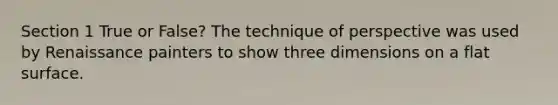 Section 1 True or False? The technique of perspective was used by Renaissance painters to show three dimensions on a flat surface.