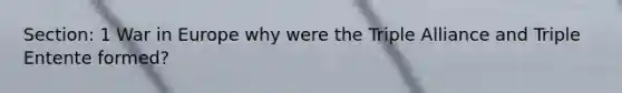 Section: 1 War in Europe why were the Triple Alliance and Triple Entente formed?