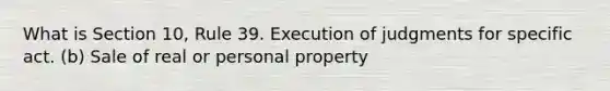 What is Section 10, Rule 39. Execution of judgments for specific act. (b) Sale of real or personal property