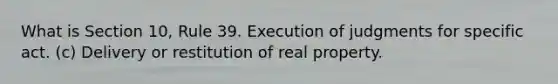 What is Section 10, Rule 39. Execution of judgments for specific act. (c) Delivery or restitution of real property.