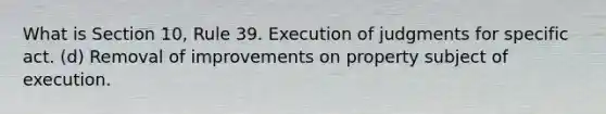 What is Section 10, Rule 39. Execution of judgments for specific act. (d) Removal of improvements on property subject of execution.