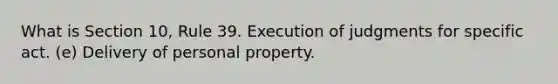 What is Section 10, Rule 39. Execution of judgments for specific act. (e) Delivery of personal property.