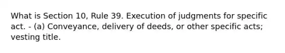 What is Section 10, Rule 39. Execution of judgments for specific act. - (a) Conveyance, delivery of deeds, or other specific acts; vesting title.