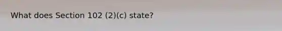 What does Section 102 (2)(c) state?