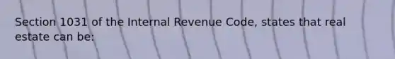 Section 1031 of the Internal Revenue Code, states that real estate can be: