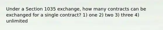 Under a Section 1035 exchange, how many contracts can be exchanged for a single contract? 1) one 2) two 3) three 4) unlimited