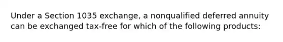 Under a Section 1035 exchange, a nonqualified deferred annuity can be exchanged tax-free for which of the following products: