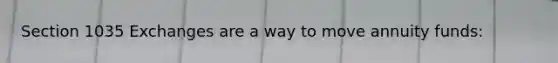 Section 1035 Exchanges are a way to move annuity funds:
