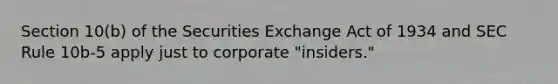 Section 10(b) of the Securities Exchange Act of 1934 and SEC Rule 10b-5 apply just to corporate "insiders."