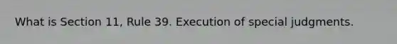 What is Section 11, Rule 39. Execution of special judgments.