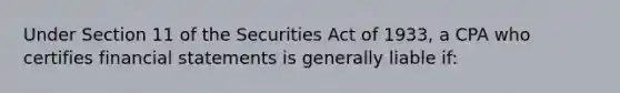 Under Section 11 of the Securities Act of 1933, a CPA who certifies financial statements is generally liable if: