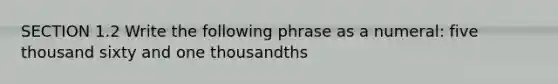 SECTION 1.2 Write the following phrase as a numeral: five thousand sixty and one thousandths