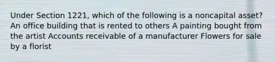 Under Section 1221, which of the following is a noncapital asset? An office building that is rented to others A painting bought from the artist Accounts receivable of a manufacturer Flowers for sale by a florist