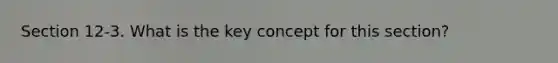 Section 12-3. What is the key concept for this section?