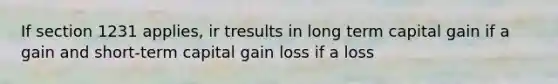 If section 1231 applies, ir tresults in long term capital gain if a gain and short-term capital gain loss if a loss