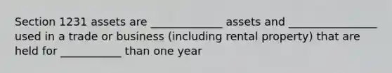 Section 1231 assets are _____________ assets and ________________ used in a trade or business (including rental property) that are held for ___________ than one year